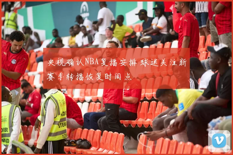 央视确认NBA复播安排 球迷关注新赛季转播恢复时间点
