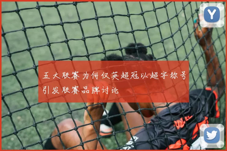 五大联赛为何仅英超冠以超字称号引发联赛品牌讨论