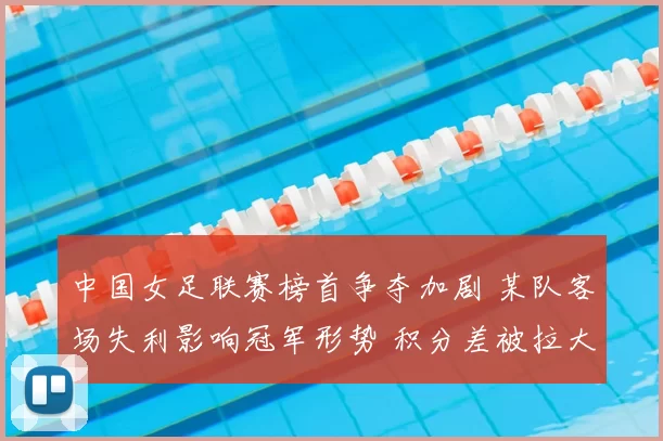 中国女足联赛榜首争夺加剧 某队客场失利影响冠军形势 积分差被拉大