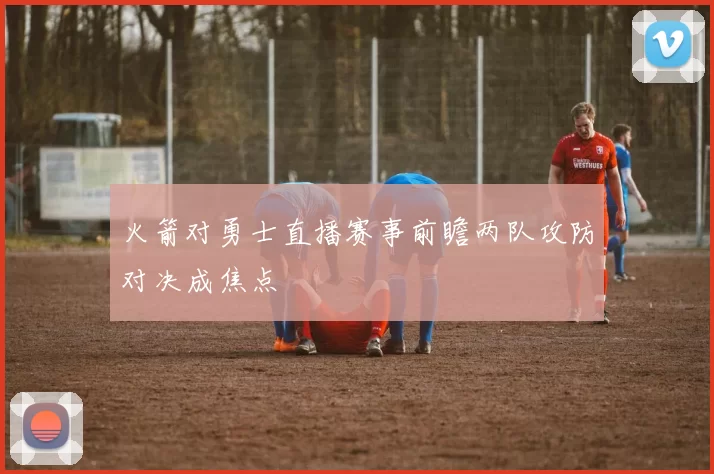 火箭对勇士直播赛事前瞻两队攻防对决成焦点