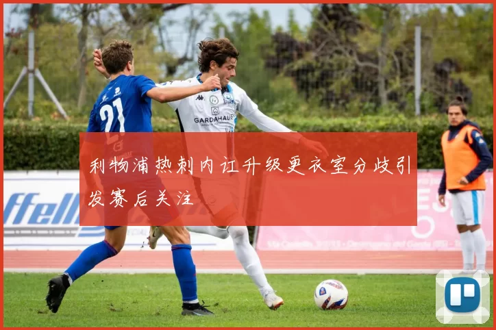利物浦热刺内讧升级更衣室分歧引发赛后关注