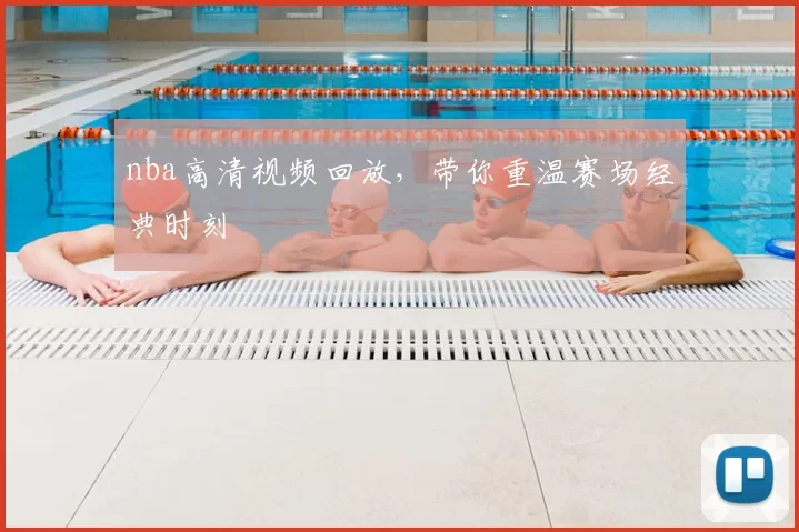 nba高清视频回放，带你重温赛场经典时刻