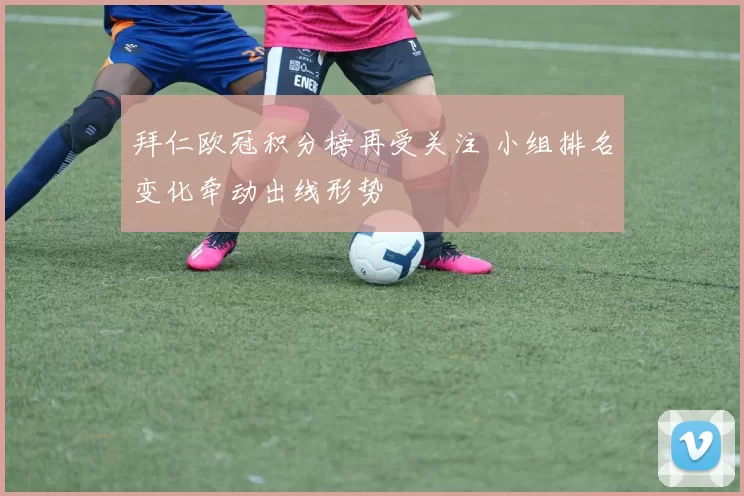 拜仁欧冠积分榜再受关注 小组排名变化牵动出线形势