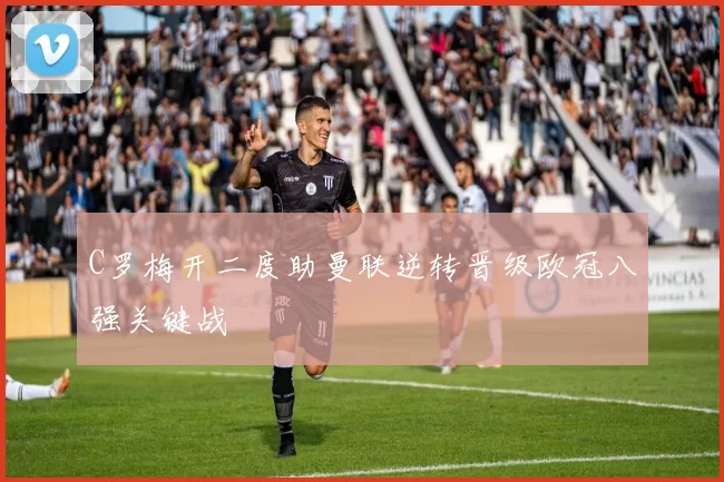 C罗梅开二度助曼联逆转晋级欧冠八强关键战