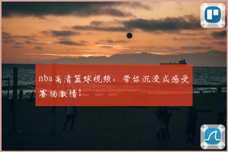 nba高清篮球视频，带你沉浸式感受赛场激情！