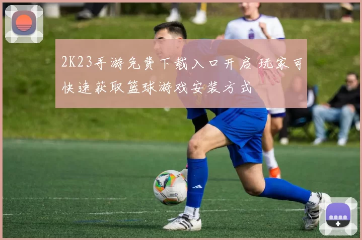 2K23手游免费下载入口开启 玩家可快速获取篮球游戏安装方式