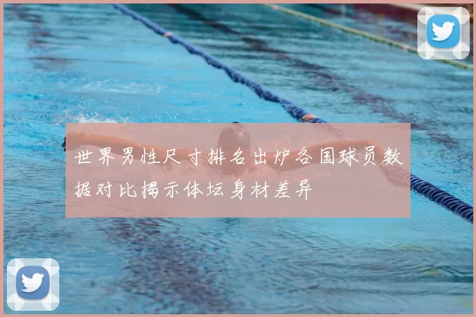 世界男性尺寸排名出炉各国球员数据对比揭示体坛身材差异
