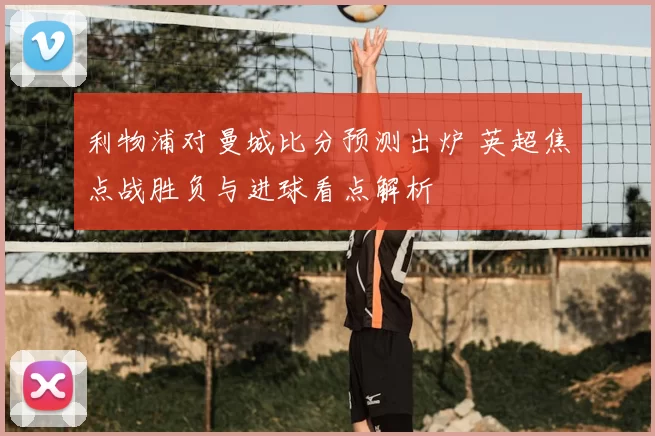 利物浦对曼城比分预测出炉 英超焦点战胜负与进球看点解析