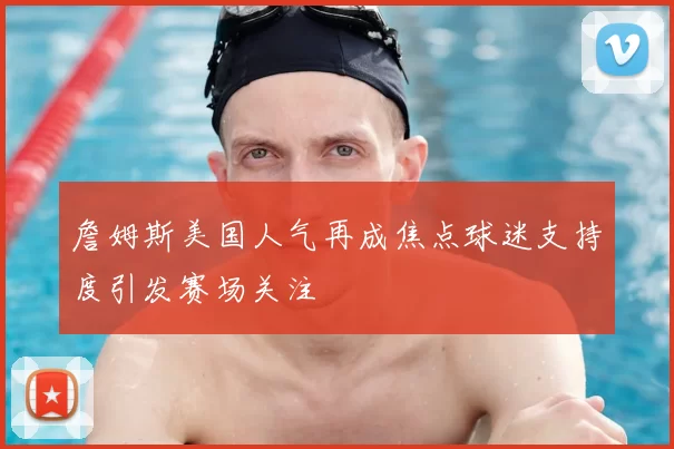 詹姆斯美国人气再成焦点球迷支持度引发赛场关注