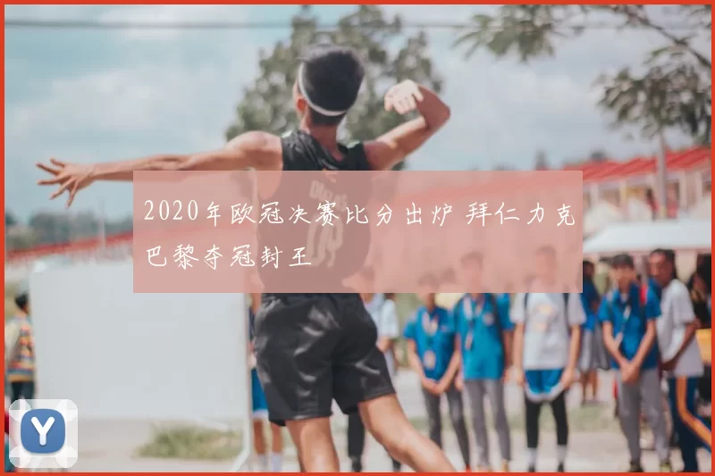 2020年欧冠决赛比分出炉 拜仁力克巴黎夺冠封王