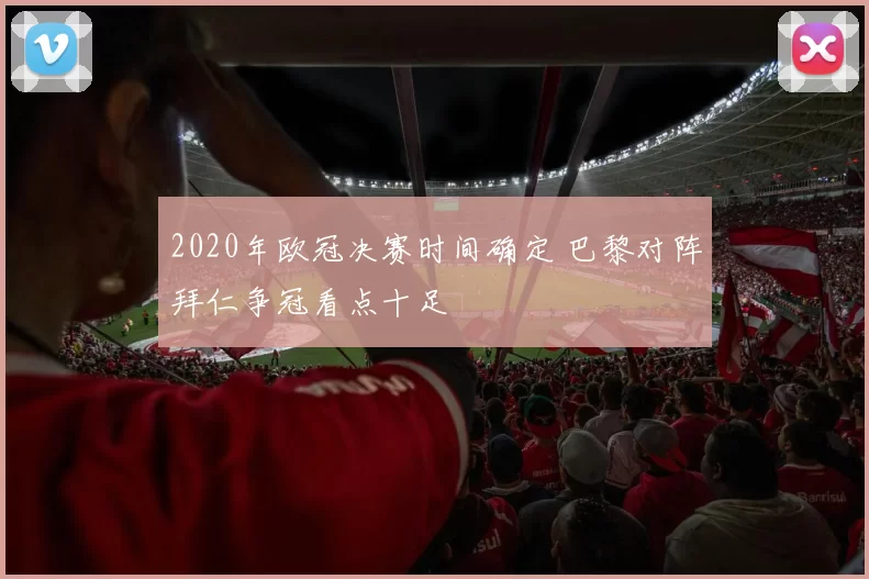 2020年欧冠决赛时间确定 巴黎对阵拜仁争冠看点十足