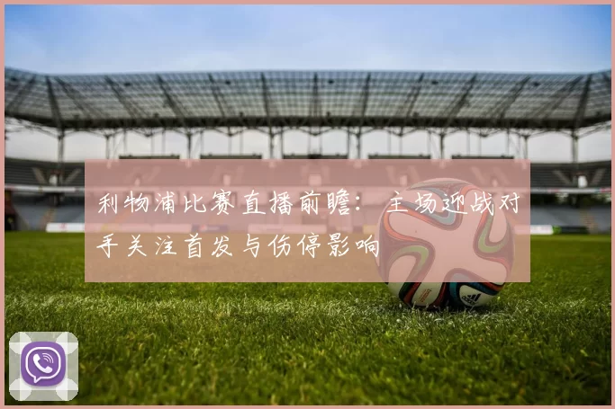 利物浦比赛直播前瞻：主场迎战对手关注首发与伤停影响