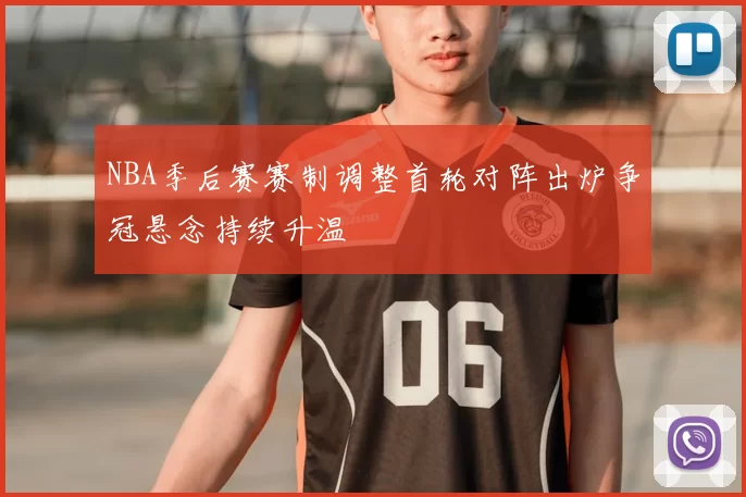 NBA季后赛赛制调整首轮对阵出炉争冠悬念持续升温