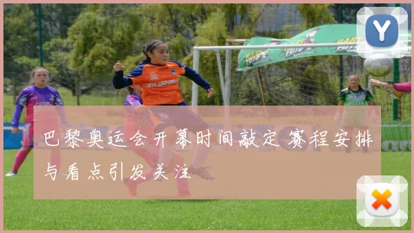 巴黎奥运会开幕时间敲定 赛程安排与看点引发关注