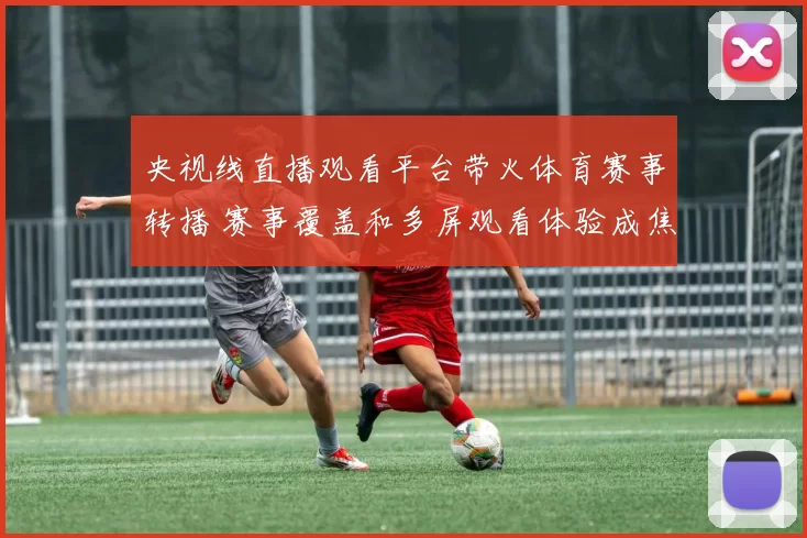 央视线直播观看平台带火体育赛事转播 赛事覆盖和多屏观看体验成焦点
