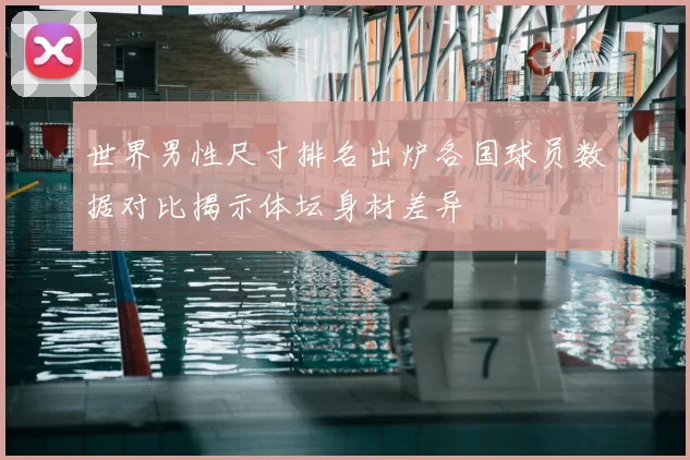 世界男性尺寸排名出炉各国球员数据对比揭示体坛身材差异