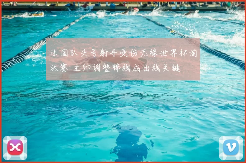 法国队头号射手受伤无缘世界杯淘汰赛 主帅调整锋线成出线关键