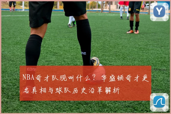 NBA奇才队现叫什么?华盛顿奇才更名真相与球队历史沿革解析