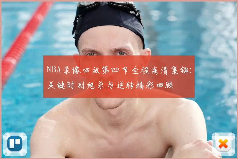 NBA录像回放第四节全程高清集锦:关键时刻绝杀与逆转精彩回顾