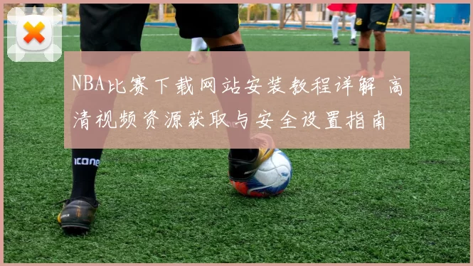 NBA比赛下载网站安装教程详解 高清视频资源获取与安全设置指南
