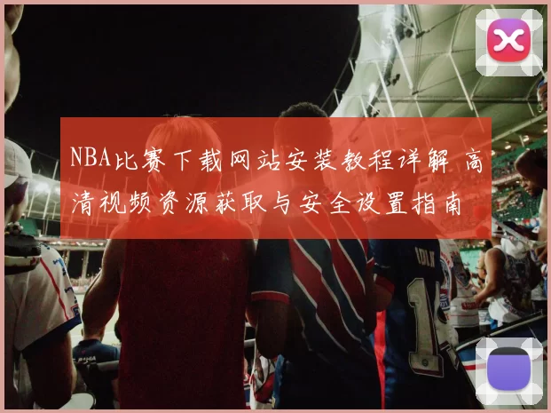 NBA比赛下载网站安装教程详解 高清视频资源获取与安全设置指南