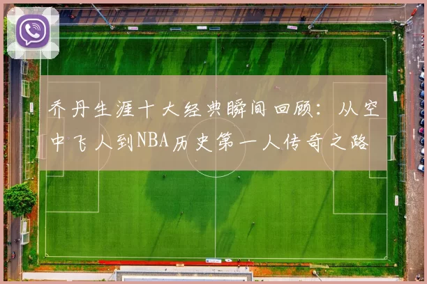 乔丹生涯十大经典瞬间回顾：从空中飞人到NBA历史第一人传奇之路