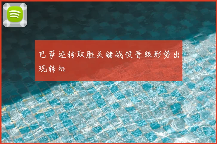 巴萨逆转取胜关键战役晋级形势出现转机