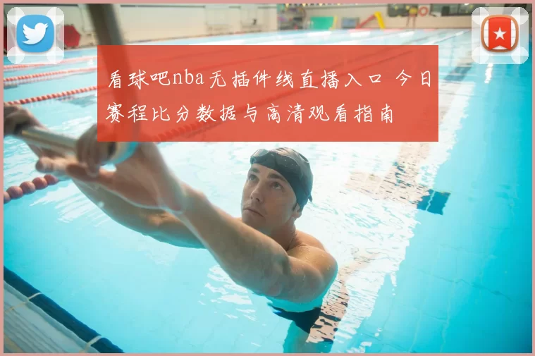 看球吧nba无插件线直播入口 今日赛程比分数据与高清观看指南