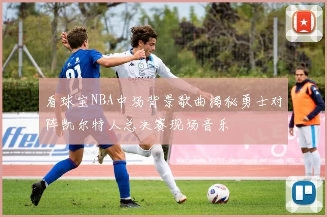 看球宝NBA中场背景歌曲揭秘勇士对阵凯尔特人总决赛现场音乐