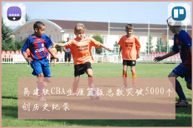 易建联CBA生涯篮板总数突破5000个创历史纪录