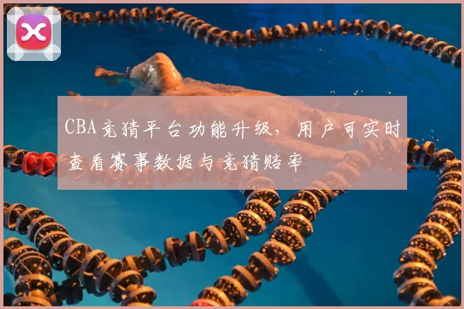 CBA竞猜平台功能升级，用户可实时查看赛事数据与竞猜赔率
