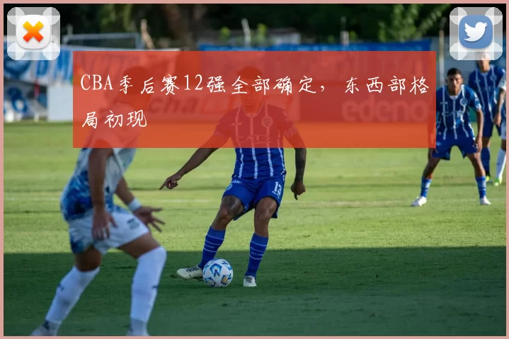 CBA季后赛12强全部确定，东西部格局初现