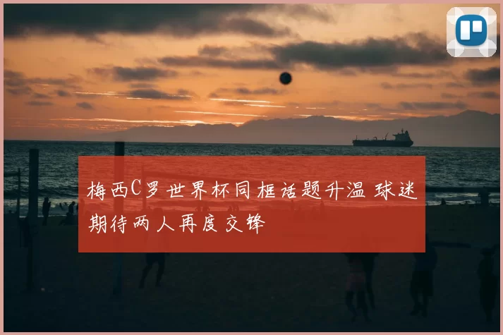 梅西C罗世界杯同框话题升温 球迷期待两人再度交锋