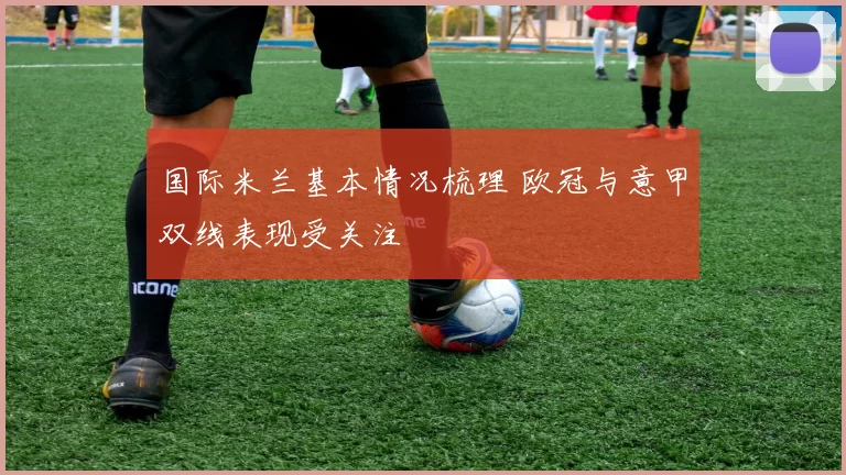 国际米兰基本情况梳理 欧冠与意甲双线表现受关注