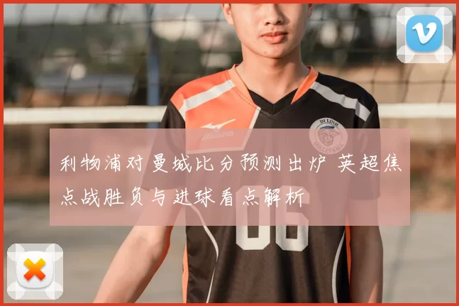 利物浦对曼城比分预测出炉 英超焦点战胜负与进球看点解析