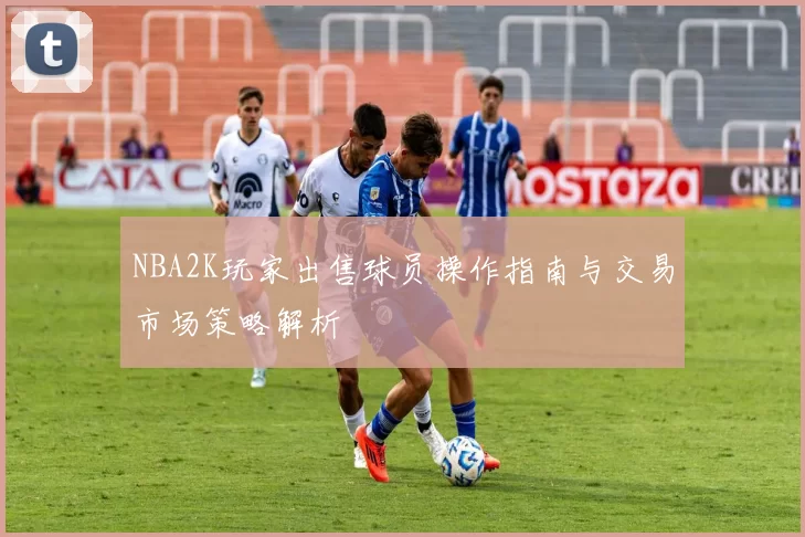 NBA2K玩家出售球员操作指南与交易市场策略解析