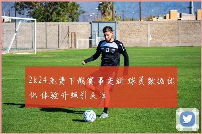 2k24免费下载赛事更新 球员数据优化 体验升级引关注