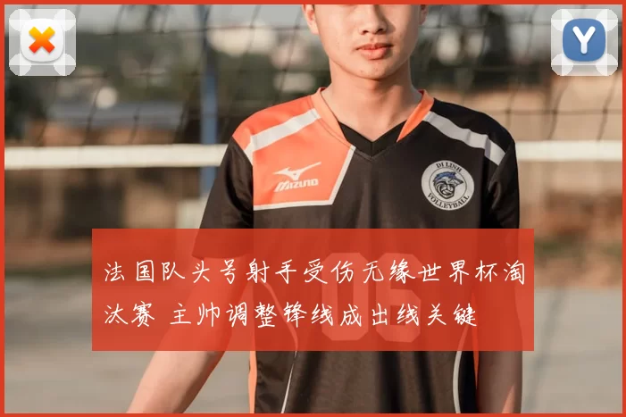 法国队头号射手受伤无缘世界杯淘汰赛 主帅调整锋线成出线关键