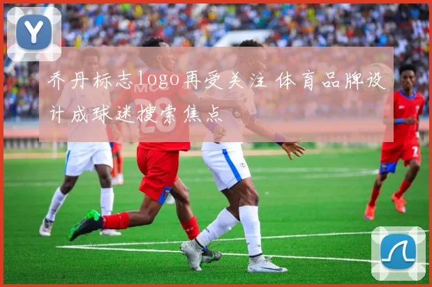 乔丹标志logo再受关注 体育品牌设计成球迷搜索焦点