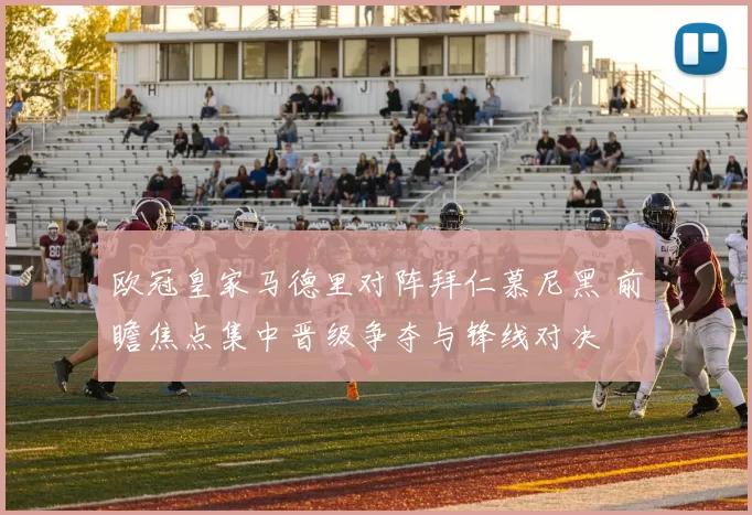 欧冠皇家马德里对阵拜仁慕尼黑 前瞻焦点集中晋级争夺与锋线对决