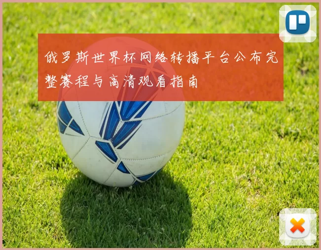 俄罗斯世界杯网络转播平台公布完整赛程与高清观看指南