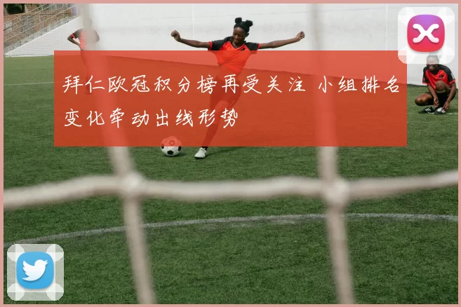拜仁欧冠积分榜再受关注 小组排名变化牵动出线形势