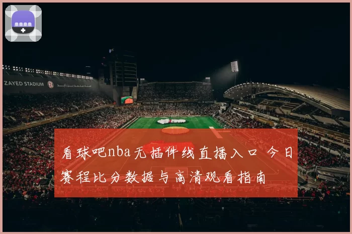看球吧nba无插件线直播入口 今日赛程比分数据与高清观看指南
