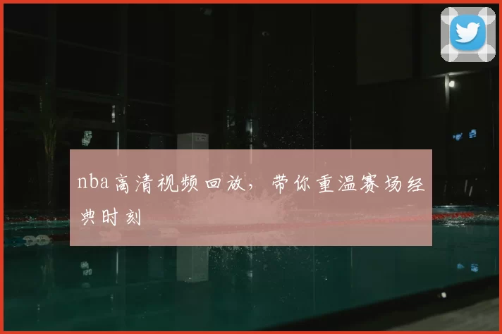 nba高清视频回放,带你重温赛场经典时刻