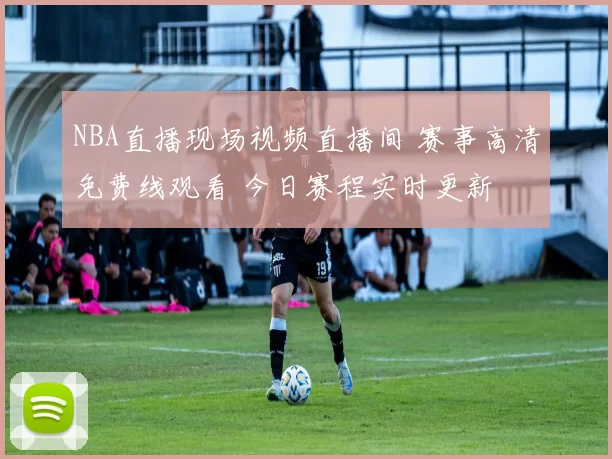 NBA直播现场视频直播间 赛事高清免费线观看 今日赛程实时更新