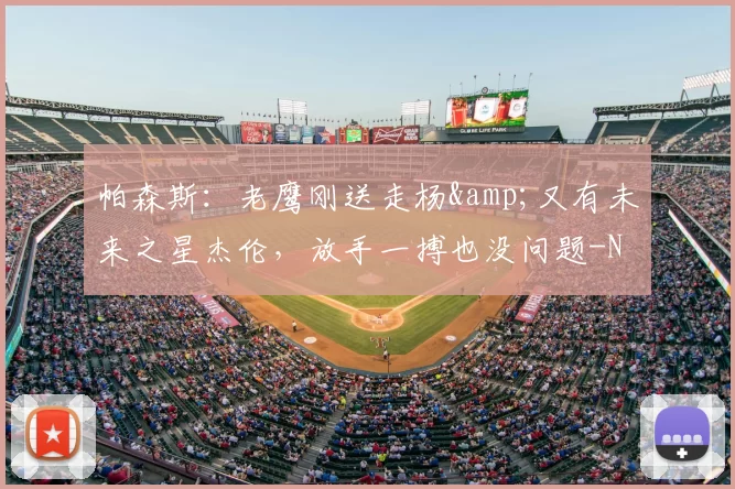 帕森斯：老鹰刚送走杨&amp;又有未来之星杰伦，放手一搏也没问题-NBA新闻