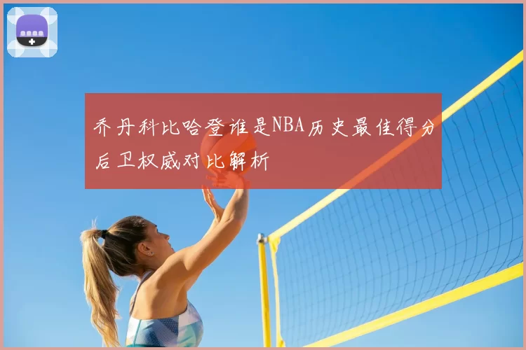 乔丹科比哈登谁是NBA历史最佳得分后卫权威对比解析