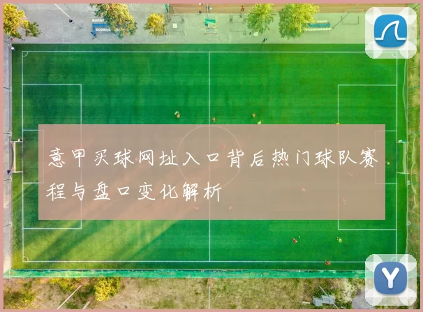 意甲买球网址入口背后热门球队赛程与盘口变化解析