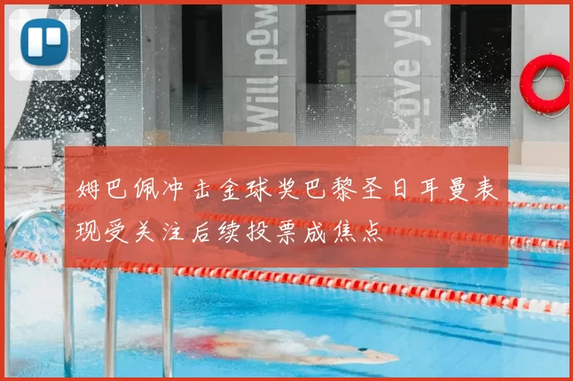 姆巴佩冲击金球奖巴黎圣日耳曼表现受关注后续投票成焦点