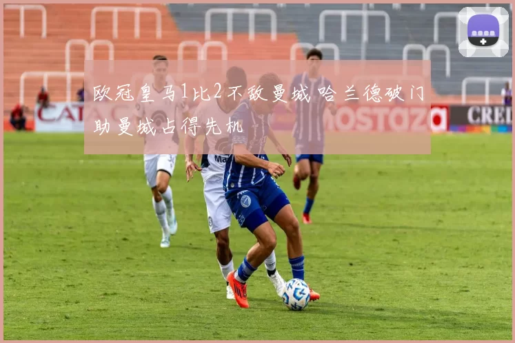 欧冠皇马1比2不敌曼城 哈兰德破门助曼城占得先机